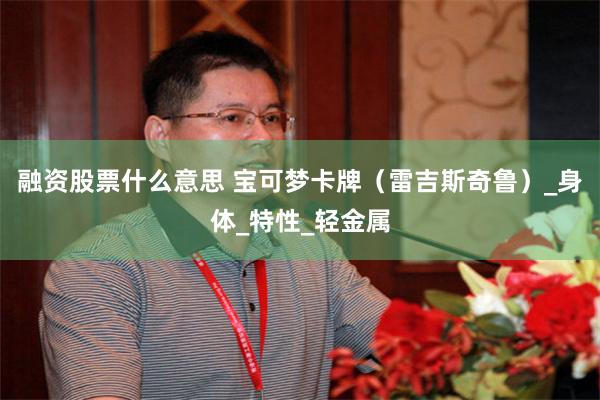 融资股票什么意思 宝可梦卡牌（雷吉斯奇鲁）_身体_特性_轻金属