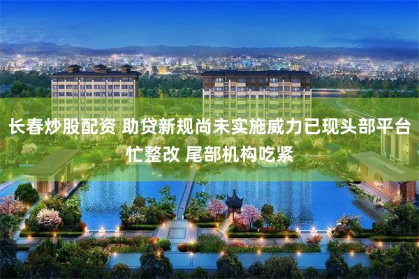 长春炒股配资 助贷新规尚未实施威力已现头部平台忙整改 尾部机构吃紧