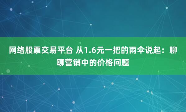 网络股票交易平台 从1.6元一把的雨伞说起：聊聊营销中的价格问题