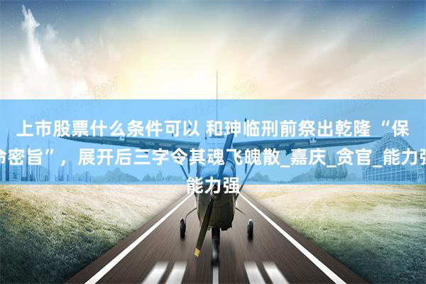 上市股票什么条件可以 和珅临刑前祭出乾隆 “保命密旨”，展开后三字令其魂飞魄散_嘉庆_贪官_能力强