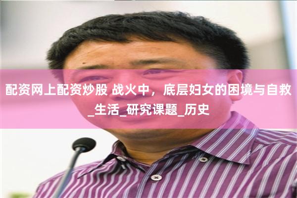 配资网上配资炒股 战火中，底层妇女的困境与自救_生活_研究课题_历史