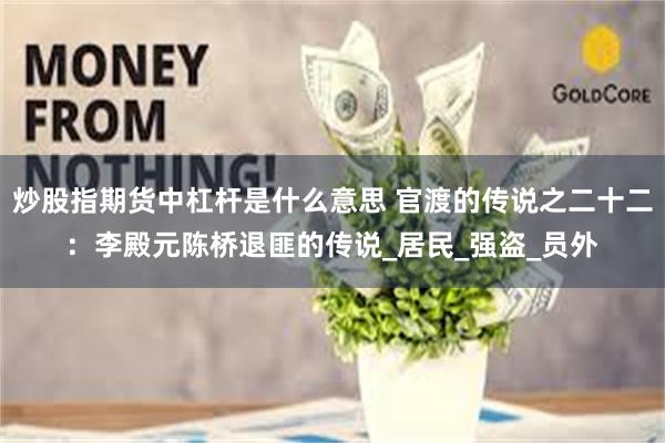 炒股指期货中杠杆是什么意思 官渡的传说之二十二：李殿元陈桥退匪的传说_居民_强盗_员外