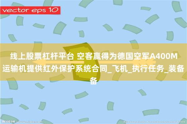 线上股票杠杆平台 空客赢得为德国空军A400M运输机提供红外保护系统合同_飞机_执行任务_装备