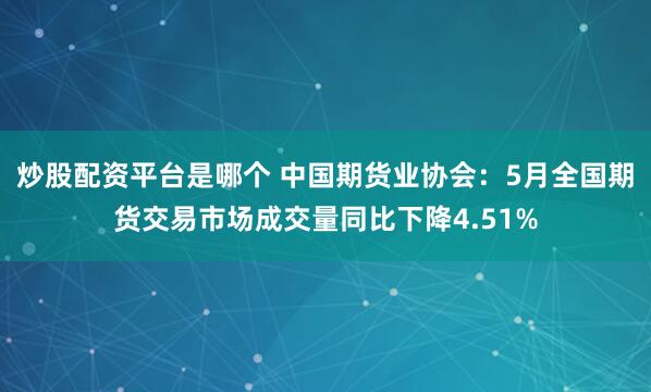 炒股配资平台是哪个 中国期货业协会：5月全国期货交易市场成交量同比下降4.51%