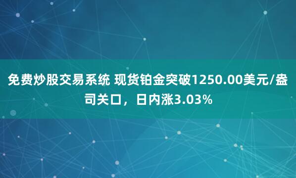 免费炒股交易系统 现货铂金突破1250.00美元/盎司关口，日内涨3.03%