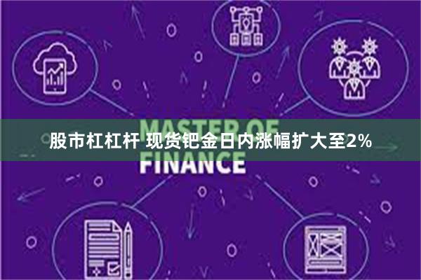 股市杠杠杆 现货钯金日内涨幅扩大至2%