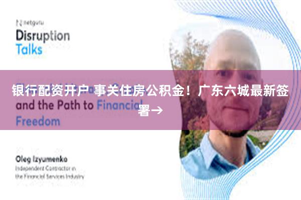 银行配资开户 事关住房公积金！广东六城最新签署→