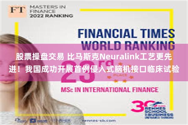 股票操盘交易 比马斯克Neuralink工艺更先进！我国成功开展首例侵入式脑机接口临床试验