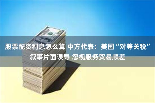 股票配资利息怎么算 中方代表：美国“对等关税”叙事片面误导 忽视服务贸易顺差