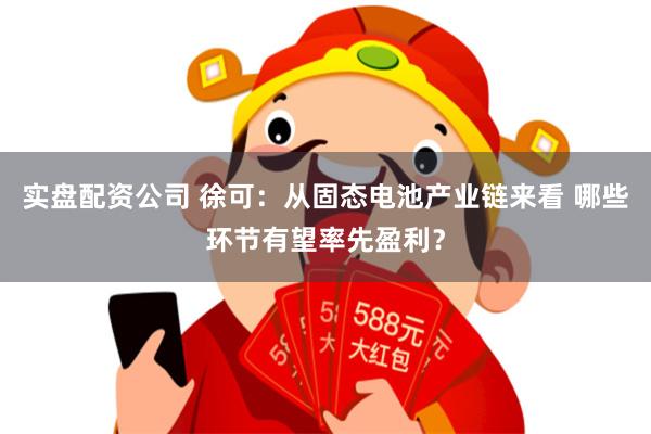 实盘配资公司 徐可：从固态电池产业链来看 哪些环节有望率先盈利？