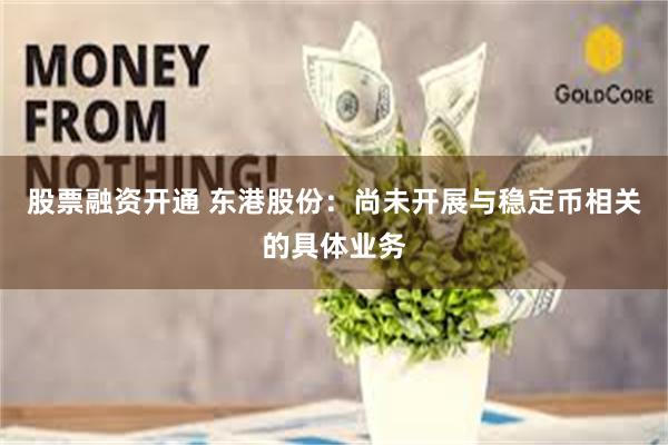 股票融资开通 东港股份：尚未开展与稳定币相关的具体业务