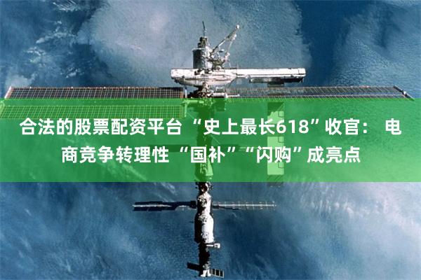 合法的股票配资平台 “史上最长618”收官： 电商竞争转理性 “国补”“闪购”成亮点