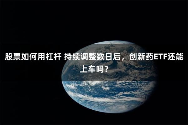 股票如何用杠杆 持续调整数日后，创新药ETF还能上车吗？