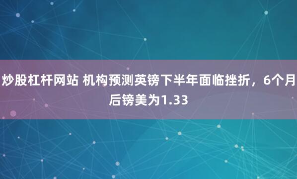 炒股杠杆网站 机构预测英镑下半年面临挫折，6个月后镑美为1.33