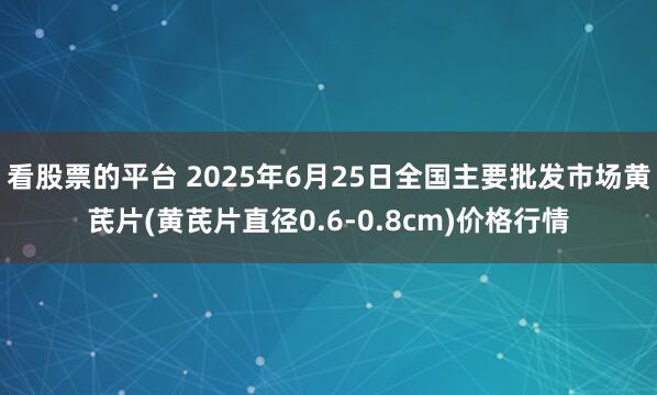 看股票的平台 2025年6月25日全国主要批发市场黄芪片(黄芪片直径0.6-0.8cm)价格行情