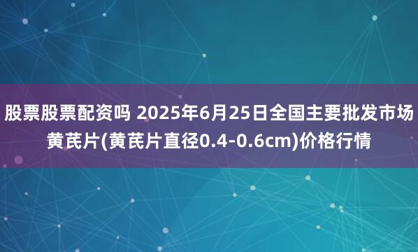 股票股票配资吗 2025年6月25日全国主要批发市场黄芪片(黄芪片直径0.4-0.6cm)价格行情