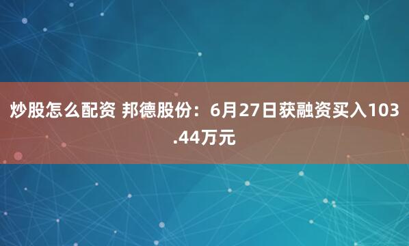 炒股怎么配资 邦德股份：6月27日获融资买入103.44万元