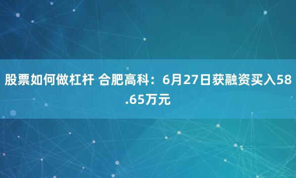 股票如何做杠杆 合肥高科：6月27日获融资买入58.65万元