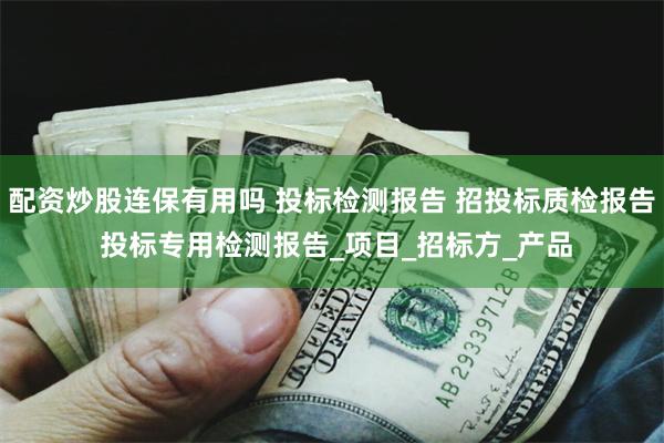 配资炒股连保有用吗 投标检测报告 招投标质检报告 投标专用检测报告_项目_招标方_产品