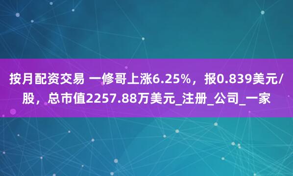 按月配资交易 一修哥上涨6.25%，报0.839美元/股，总市值2257.88万美元_注册_公司_一家