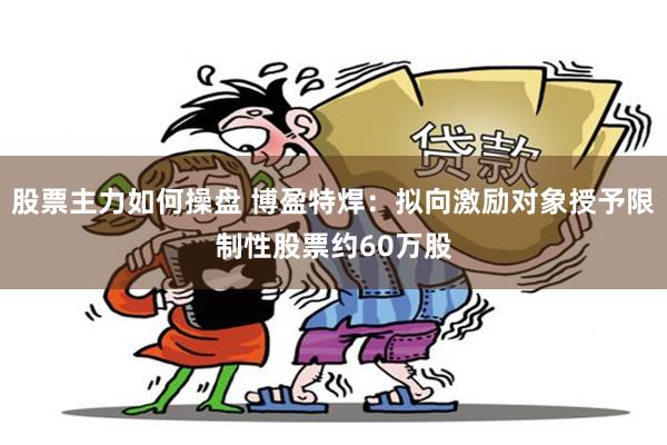 股票主力如何操盘 博盈特焊：拟向激励对象授予限制性股票约60万股