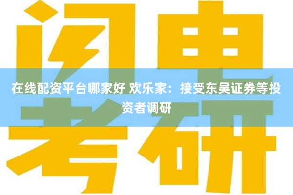 在线配资平台哪家好 欢乐家：接受东吴证券等投资者调研