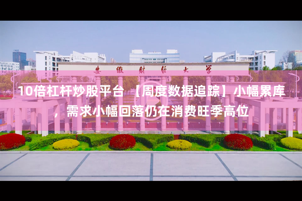 10倍杠杆炒股平台 【周度数据追踪】小幅累库，需求小幅回落仍在消费旺季高位