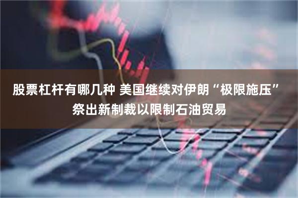 股票杠杆有哪几种 美国继续对伊朗“极限施压” 祭出新制裁以限制石油贸易