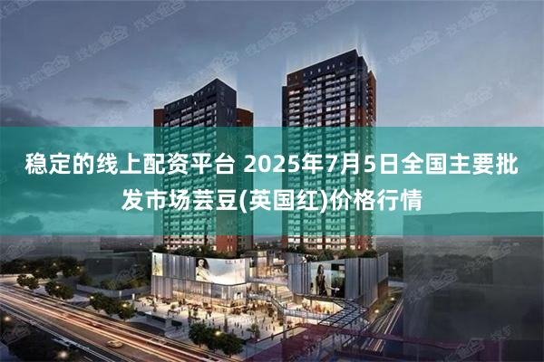稳定的线上配资平台 2025年7月5日全国主要批发市场芸豆(英国红)价格行情