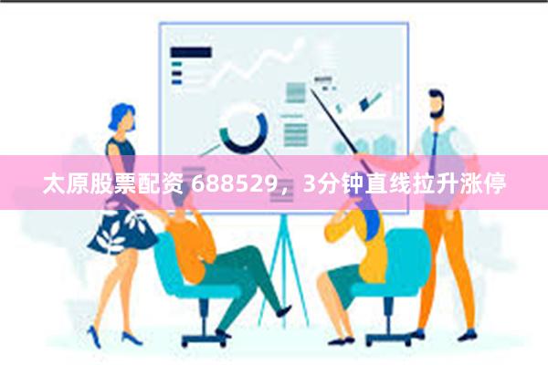 太原股票配资 688529，3分钟直线拉升涨停