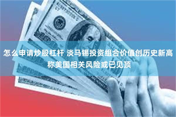 怎么申请炒股杠杆 淡马锡投资组合价值创历史新高 称美国相关风险或已见顶