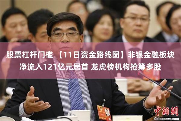 股票杠杆门槛 【11日资金路线图】非银金融板块净流入121亿元居首 龙虎榜机构抢筹多股
