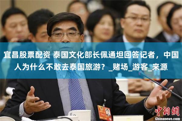宜昌股票配资 泰国文化部长佩通坦回答记者，中国人为什么不敢去泰国旅游？_赌场_游客_来源