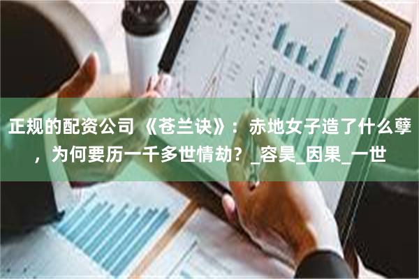 正规的配资公司 《苍兰诀》：赤地女子造了什么孽，为何要历一千多世情劫？_容昊_因果_一世
