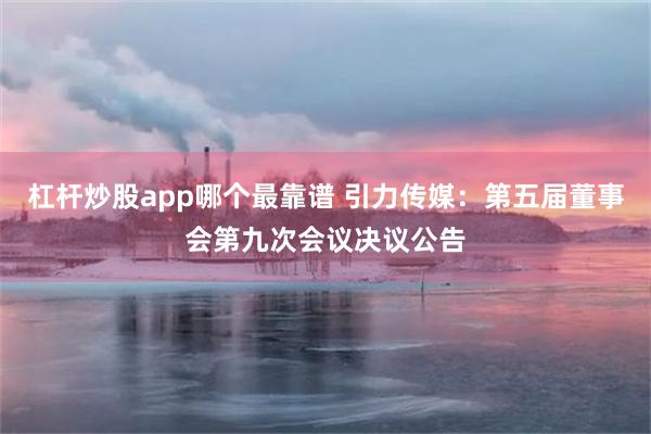 杠杆炒股app哪个最靠谱 引力传媒：第五届董事会第九次会议决议公告