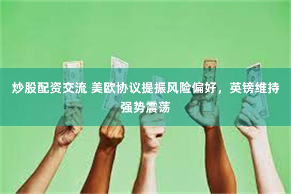 炒股配资交流 美欧协议提振风险偏好，英镑维持强势震荡