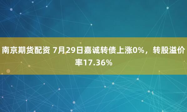 南京期货配资 7月29日嘉诚转债上涨0%，转股溢价率17.36%