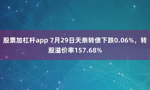 股票加杠杆app 7月29日天奈转债下跌0.06%，转股溢价率157.68%