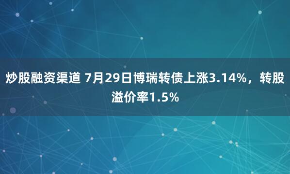 炒股融资渠道 7月29日博瑞转债上涨3.14%，转股溢价率1.5%