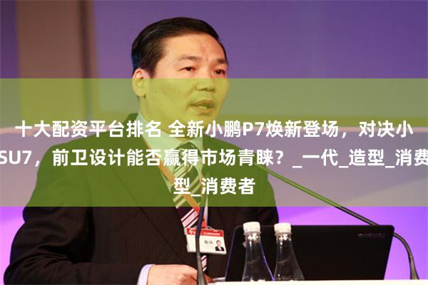十大配资平台排名 全新小鹏P7焕新登场，对决小米SU7，前卫设计能否赢得市场青睐？_一代_造型_消费者
