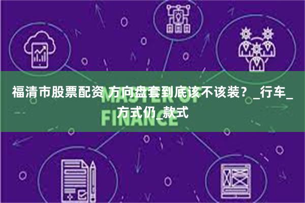 福清市股票配资 方向盘套到底该不该装？_行车_方式仍_款式