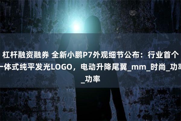 杠杆融资融券 全新小鹏P7外观细节公布：行业首个一体式纯平发光LOGO，电动升降尾翼_mm_时尚_功率