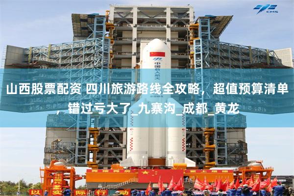 山西股票配资 四川旅游路线全攻略，超值预算清单，错过亏大了_九寨沟_成都_黄龙
