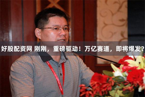 好股配资网 刚刚，重磅驱动！万亿赛道，即将爆发？