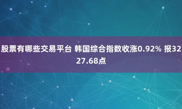 股票有哪些交易平台 韩国综合指数收涨0.92% 报3227.68点
