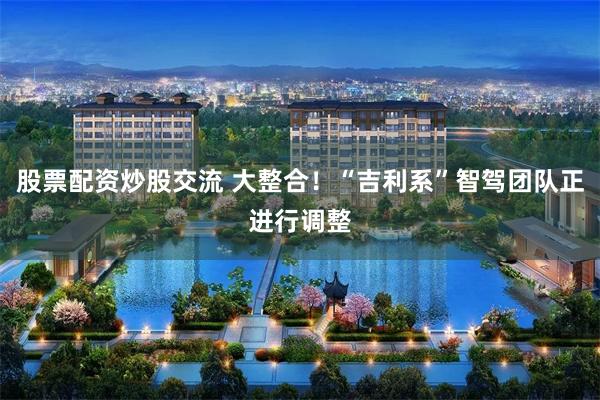 股票配资炒股交流 大整合！“吉利系”智驾团队正进行调整