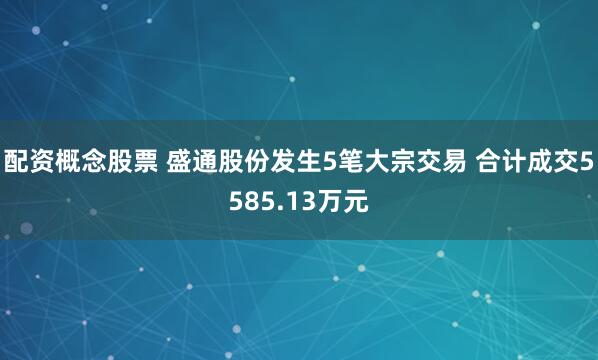 配资概念股票 盛通股份发生5笔大宗交易 合计成交5585.13万元