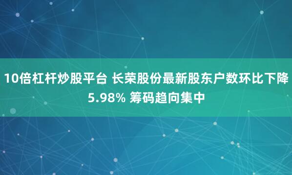 10倍杠杆炒股平台 长荣股份最新股东户数环比下降5.98% 筹码趋向集中