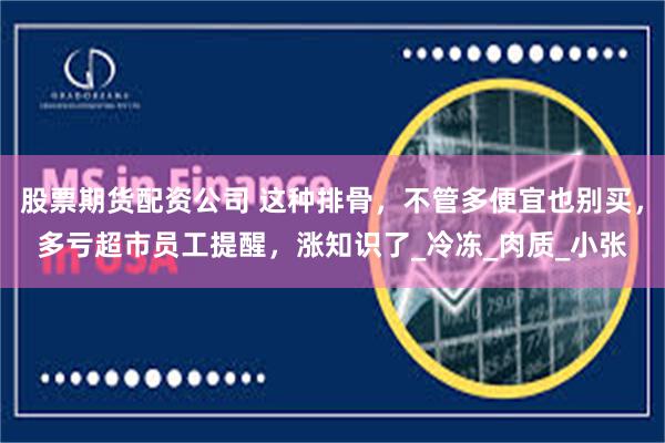 股票期货配资公司 这种排骨，不管多便宜也别买，多亏超市员工提醒，涨知识了_冷冻_肉质_小张