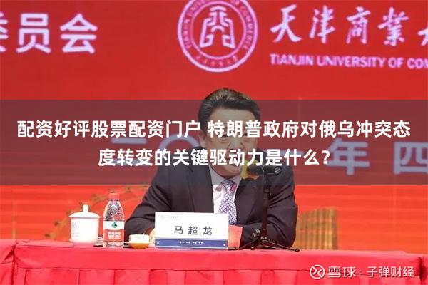 配资好评股票配资门户 特朗普政府对俄乌冲突态度转变的关键驱动力是什么？